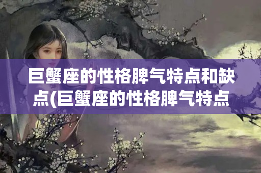 巨蟹座的性格脾气特点和缺点(巨蟹座的性格脾气特点和缺点男)