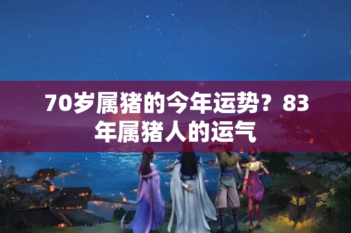 70岁属猪的今年运势？83年属猪人的运气