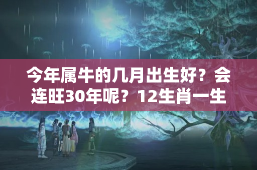 今年属牛的几月出生好？会连旺30年呢？12生肖一生运势和福气是怎样的呢？