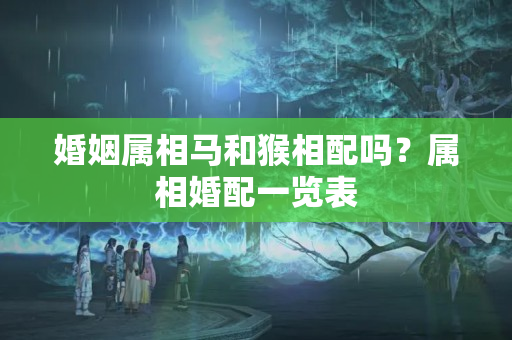 婚姻属相马和猴相配吗？属相婚配一览表