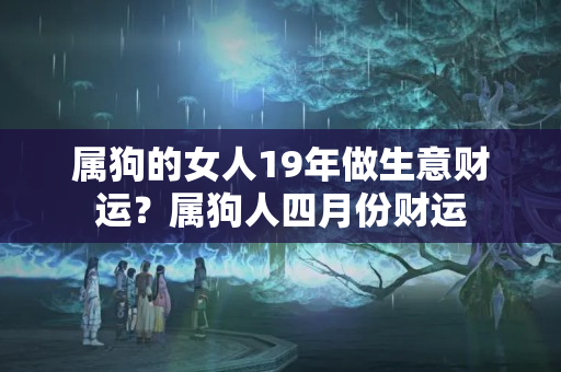 属狗的女人19年做生意财运？属狗人四月份财运