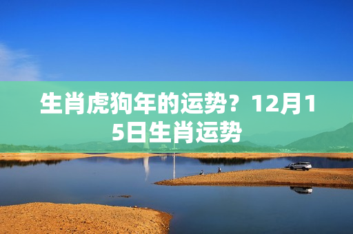 生肖虎狗年的运势？12月15日生肖运势