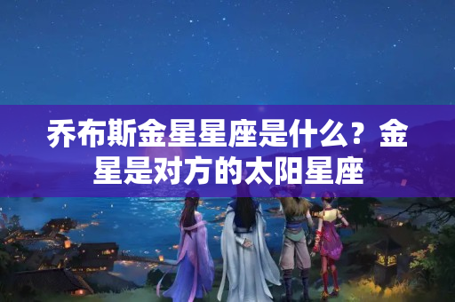 乔布斯金星星座是什么？金星是对方的太阳星座