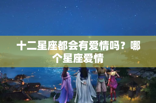 十二星座都会有爱情吗？哪个星座爱情