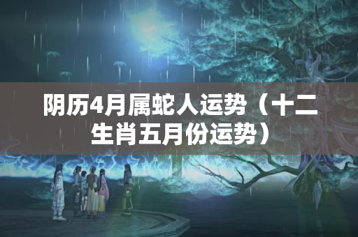 阴历4月属蛇人运势（十二生肖五月份运势）