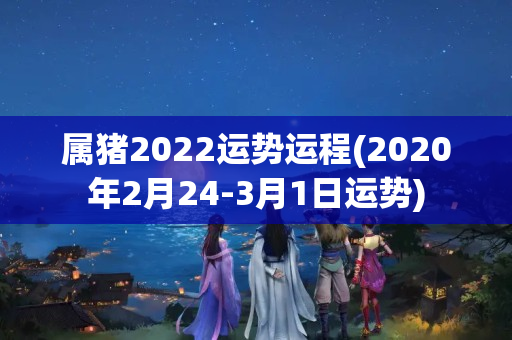 属猪2022运势运程(2020年2月24-3月1日运势)