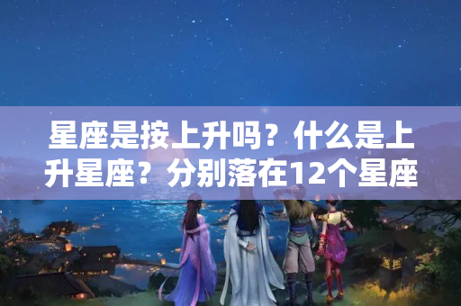 星座是按上升吗？什么是上升星座？分别落在12个星座的表现