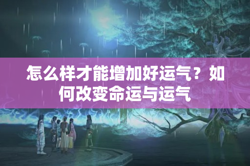 怎么样才能增加好运气？如何改变命运与运气