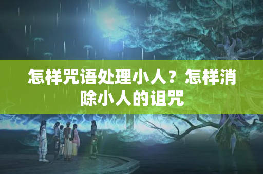 怎样咒语处理小人？怎样消除小人的诅咒