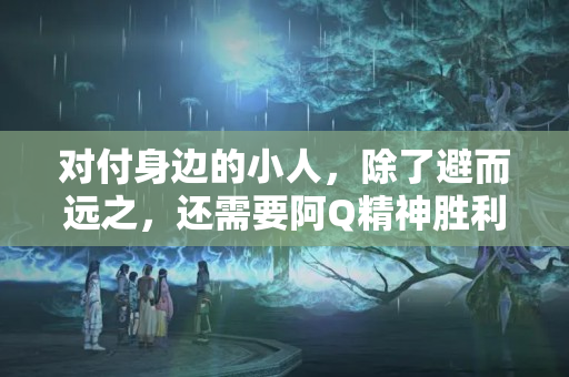 对付身边的小人，除了避而远之，还需要阿Q精神胜利法，处处犯小人怎么办