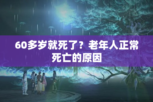 60多岁就死了？老年人正常死亡的原因