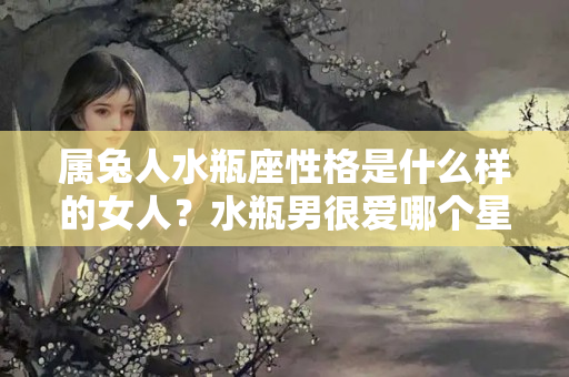 属兔人水瓶座性格是什么样的女人？水瓶男很爱哪个星座女无法自拔