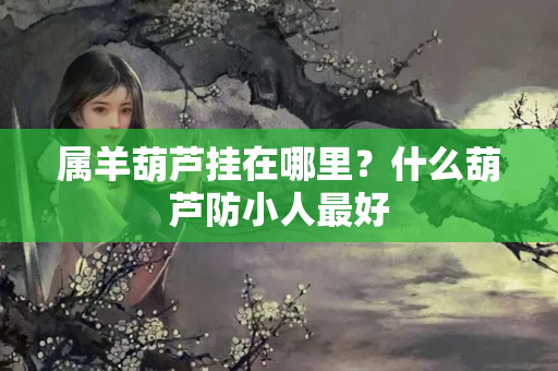 属羊葫芦挂在哪里？什么葫芦防小人最好