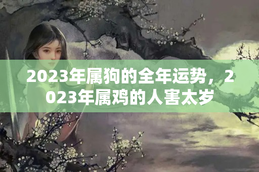 2023年属狗的全年运势，2023年属鸡的人害太岁