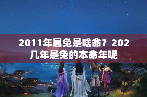 2011年属兔是啥命？202几年是兔的本命年呢