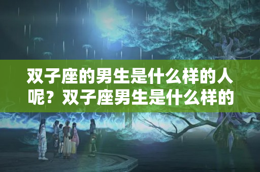 双子座的男生是什么样的人呢？双子座男生是什么样的人