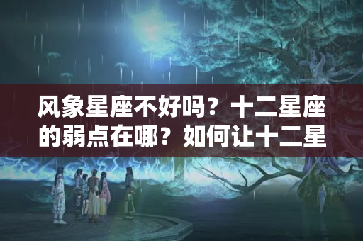 风象星座不好吗？十二星座的弱点在哪？如何让十二星座任你摆布