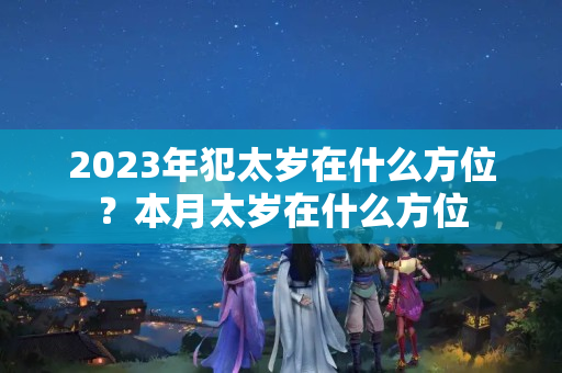 2023年犯太岁在什么方位？本月太岁在什么方位