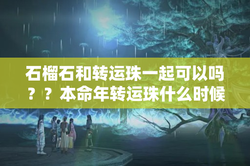 石榴石和转运珠一起可以吗？？本命年转运珠什么时候戴