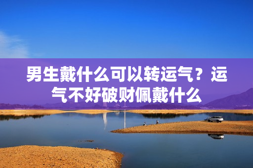 男生戴什么可以转运气？运气不好破财佩戴什么