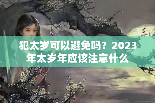 犯太岁可以避免吗？2023年太岁年应该注意什么