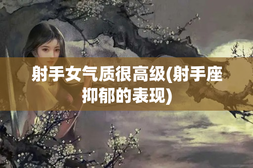 射手女气质很高级(射手座抑郁的表现)