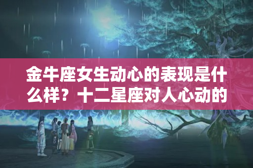 金牛座女生动心的表现是什么样？十二星座对人心动的表现，原来你是这样的射手座！