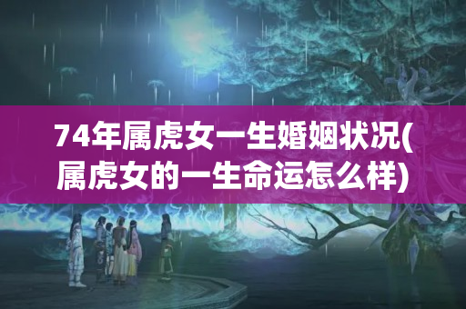 74年属虎女一生婚姻状况(属虎女的一生命运怎么样)