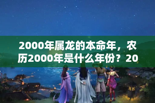 2000年属龙的本命年，农历2000年是什么年份？2000年的什么时候本命年