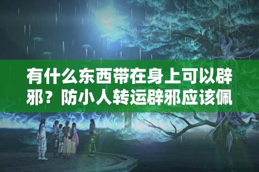 有什么东西带在身上可以辟邪？防小人转运辟邪应该佩戴什么饰品