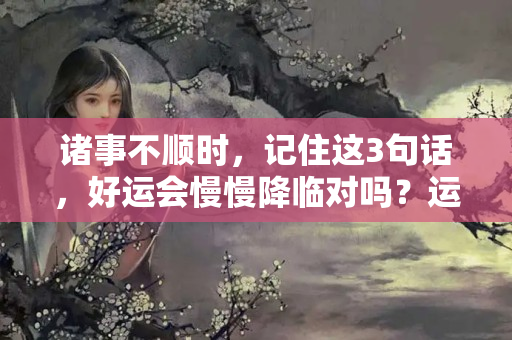 诸事不顺时，记住这3句话，好运会慢慢降临对吗？运气不好如何让运气好起来做事的句子