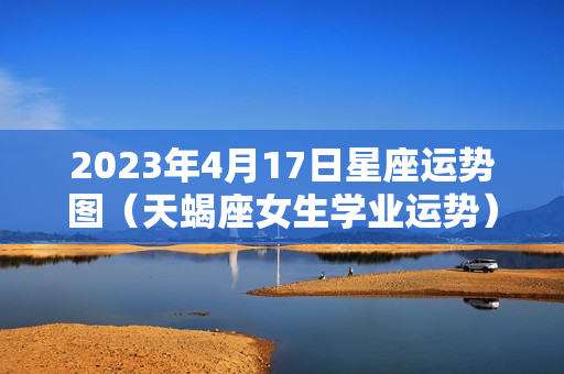 2023年4月17日星座运势图（天蝎座女生学业运势）