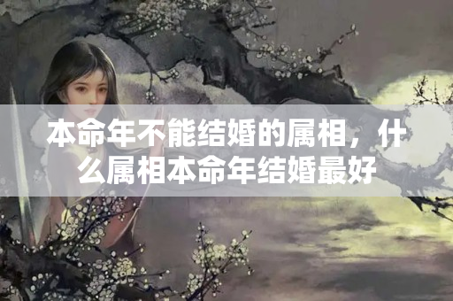 本命年不能结婚的属相，什么属相本命年结婚最好