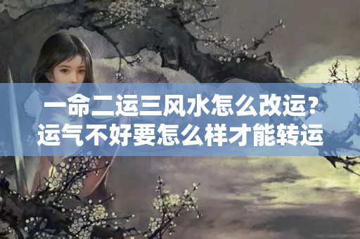 一命二运三风水怎么改运？运气不好要怎么样才能转运