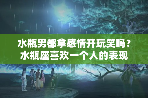 水瓶男都拿感情开玩笑吗？水瓶座喜欢一个人的表现