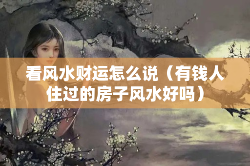 看风水财运怎么说（有钱人住过的房子风水好吗）