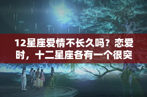 12星座爱情不长久吗？恋爱时，十二星座各有一个很突出的性格缺点，导致爱情难长久