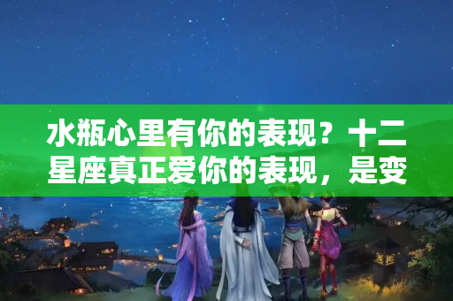 水瓶心里有你的表现？十二星座真正爱你的表现，是变得黏人，还是放下虚荣心？