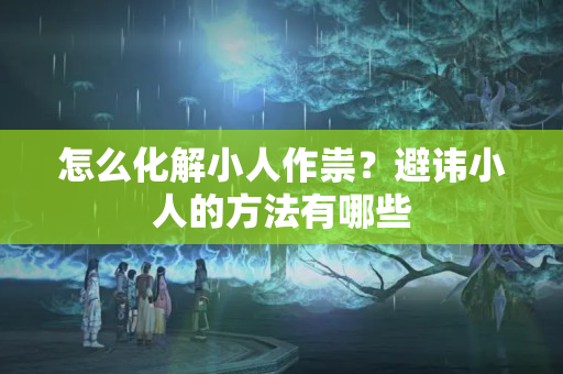 怎么化解小人作祟？避讳小人的方法有哪些