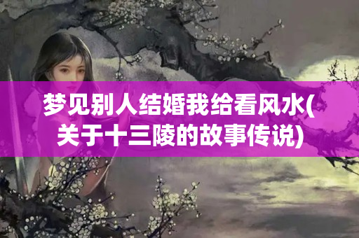 梦见别人结婚我给看风水(关于十三陵的故事传说)