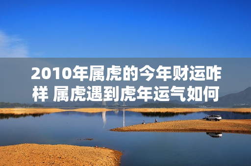 2010年属虎的今年财运咋样 属虎遇到虎年运气如何