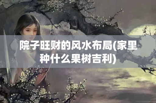 院子旺财的风水布局(家里种什么果树吉利)