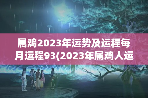 属鸡2023年运势及运程每月运程93(2023年属鸡人运程怎么样)