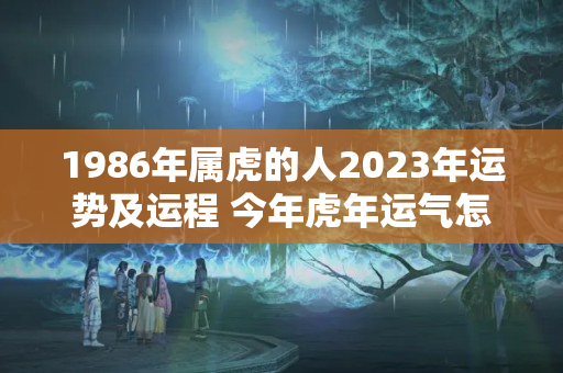 1986年属虎的人2023年运势及运程 今年虎年运气怎么样在2023