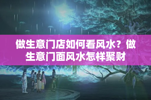 做生意门店如何看风水？做生意门面风水怎样聚财