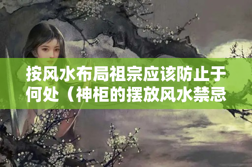 按风水布局祖宗应该防止于何处（神柜的摆放风水禁忌）