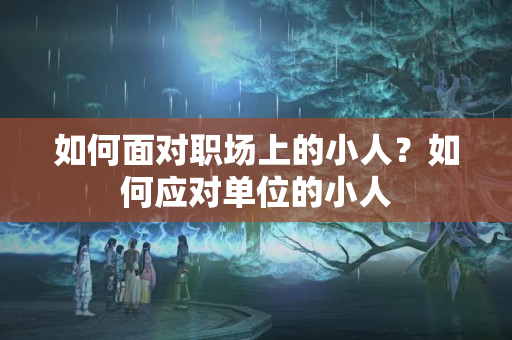 如何面对职场上的小人？如何应对单位的小人