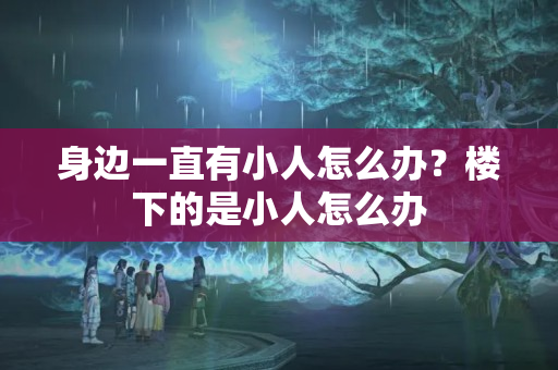 身边一直有小人怎么办？楼下的是小人怎么办