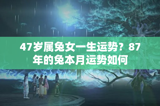 47岁属兔女一生运势？87年的兔本月运势如何