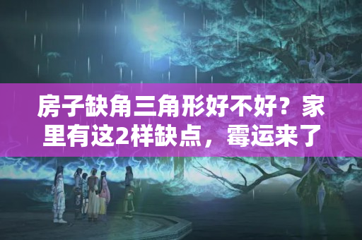 房子缺角三角形好不好？家里有这2样缺点，霉运来了，财运走了，败运还留不住钱